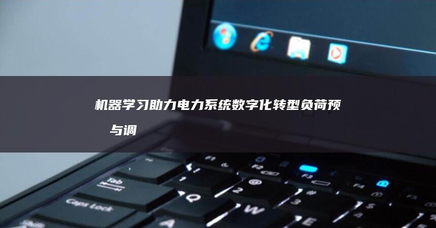 机器学习助力电力系统数字化转型：负荷预测与调度优化的新纪元