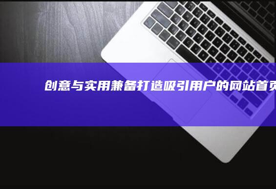 创意与实用兼备：打造吸引用户的网站首页