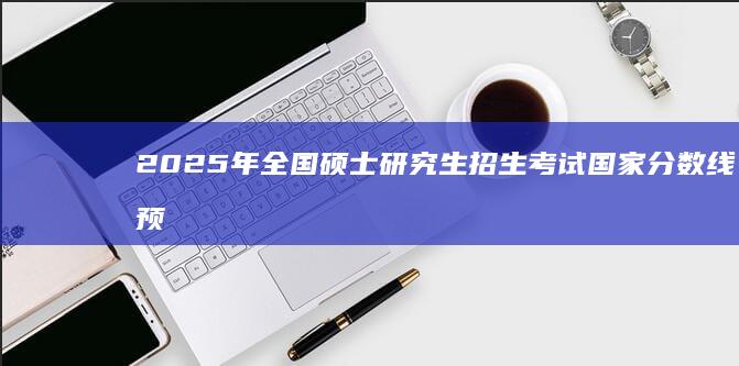 2025年全国硕士研究生招生考试国家分数线预测与分析